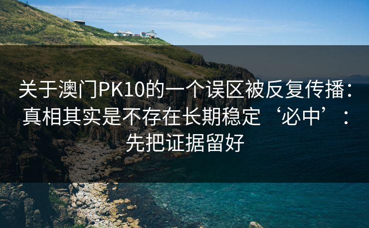 关于澳门PK10的一个误区被反复传播:真相其实是不存在长期稳定‘必中’:先把证据留好 关于澳门PK10的一个误区被反复传播:真相其实是不存在长期稳定‘必中’:先把证据留好