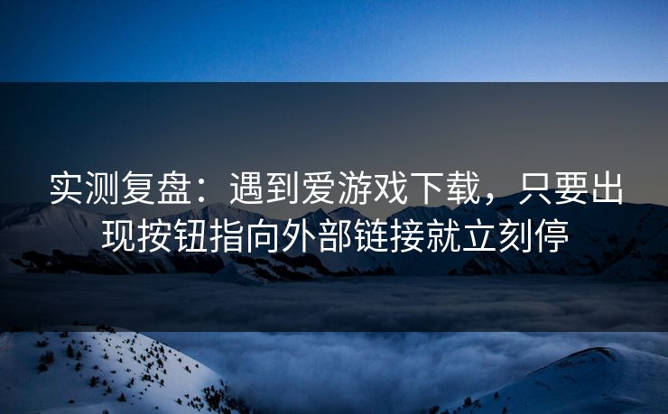 实测复盘:遇到爱游戏下载,只要出现按钮指向外部链接就立刻停 实测复盘:遇到爱游戏下载,只要出现按钮指向外部链接就立刻停