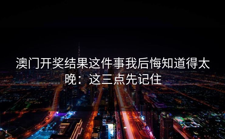 澳门开奖结果这件事我后悔知道得太晚:这三点先记住 澳门开奖结果这件事我后悔知道得太晚:这三点先记住