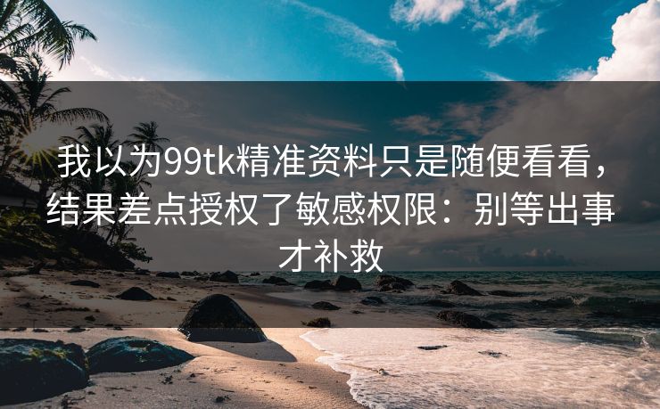 我以为99tk精准资料只是随便看看,结果差点授权了敏感权限:别等出事才补救 我以为99tk精准资料只是随便看看,结果差点授权了敏感权限:别等出事才补救