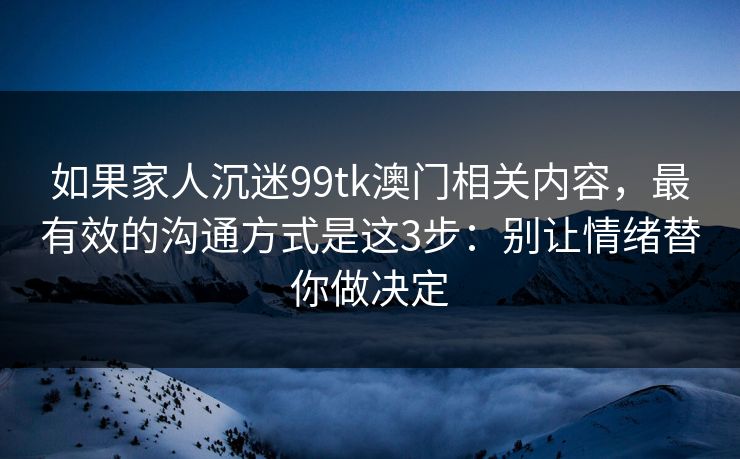 如果家人沉迷99tk澳门相关内容,最有效的沟通方式是这3步:别让情绪替你做决定 如果家人沉迷99tk澳门相关内容,最有效的沟通方式是这3步:别让情绪替你做决定
