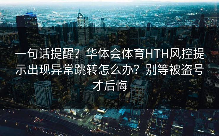 一句话提醒?华体会体育HTH风控提示出现异常跳转怎么办?别等被盗号才后悔 一句话提醒?华体会体育HTH风控提示出现异常跳转怎么办?别等被盗号才后悔