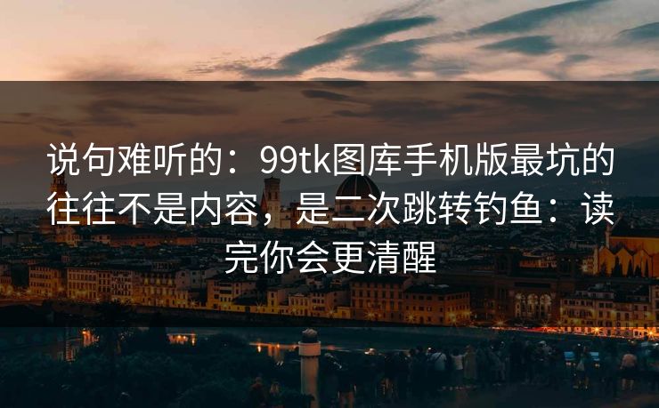 说句难听的:99tk图库手机版最坑的往往不是内容,是二次跳转钓鱼:读完你会更清醒 说句难听的:99tk图库手机版最坑的往往不是内容,是二次跳转钓鱼:读完你会更清醒