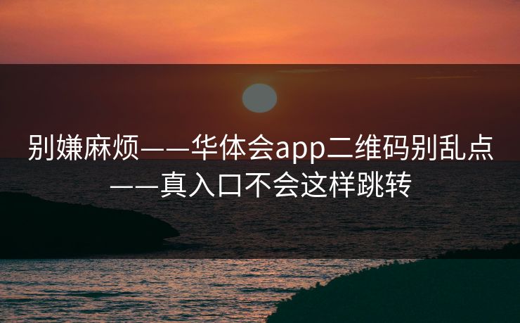 别嫌麻烦——华体会app二维码别乱点——真入口不会这样跳转 别嫌麻烦——华体会app二维码别乱点——真入口不会这样跳转